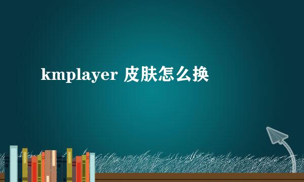 kmplayer 皮肤怎么换