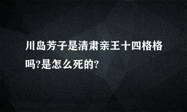 川岛芳子是清肃亲王十四格格吗?是怎么死的?