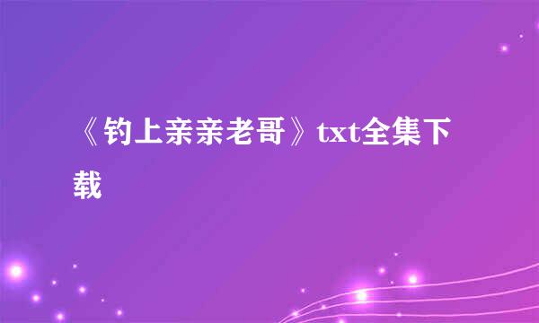 《钓上亲亲老哥》txt全集下载