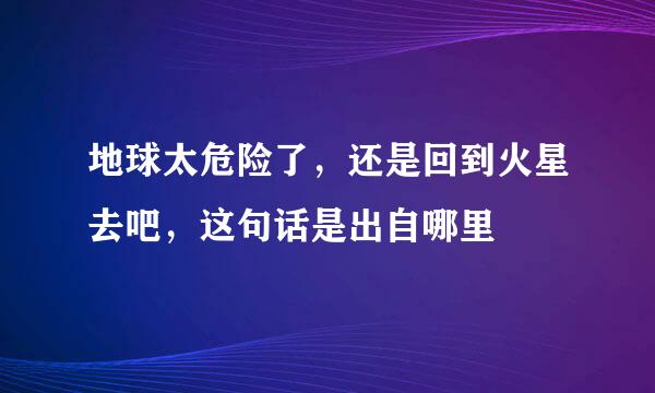 地球太危险了，还是回到火星去吧，这句话是出自哪里