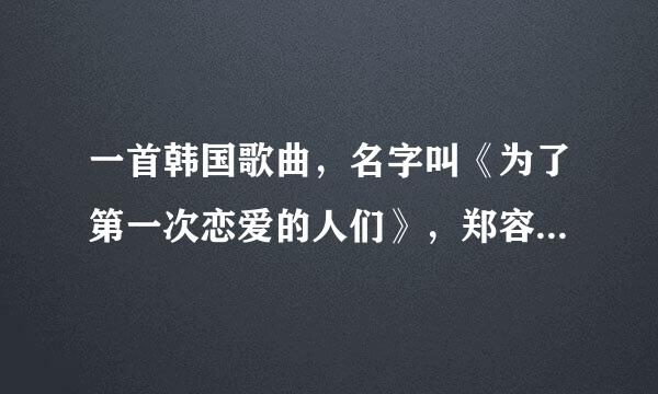 一首韩国歌曲，名字叫《为了第一次恋爱的人们》，郑容和的，谁能帮我翻译歌词大意