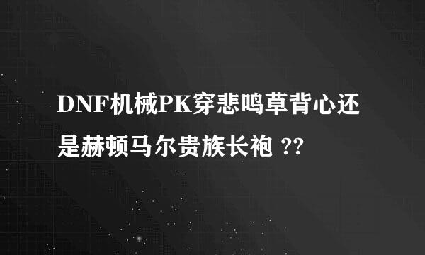 DNF机械PK穿悲鸣草背心还是赫顿马尔贵族长袍 ??