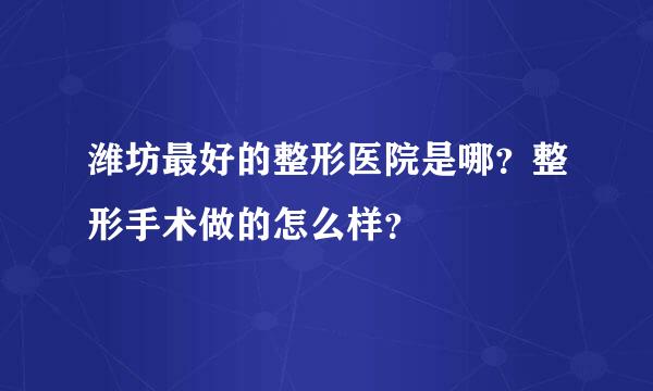 潍坊最好的整形医院是哪？整形手术做的怎么样？