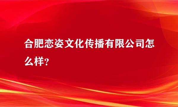 合肥恋姿文化传播有限公司怎么样？