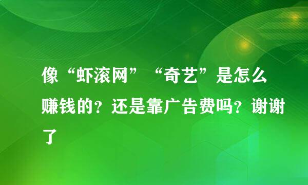 像“虾滚网”“奇艺”是怎么赚钱的？还是靠广告费吗？谢谢了