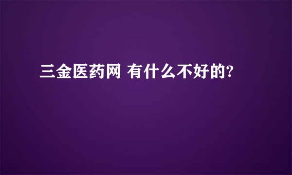 三金医药网 有什么不好的?