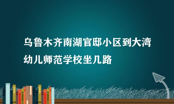 乌鲁木齐南湖官邸小区到大湾幼儿师范学校坐几路