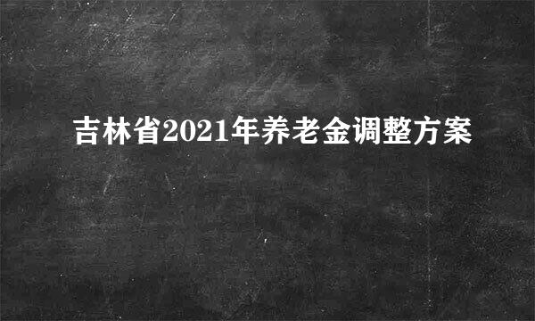 吉林省2021年养老金调整方案