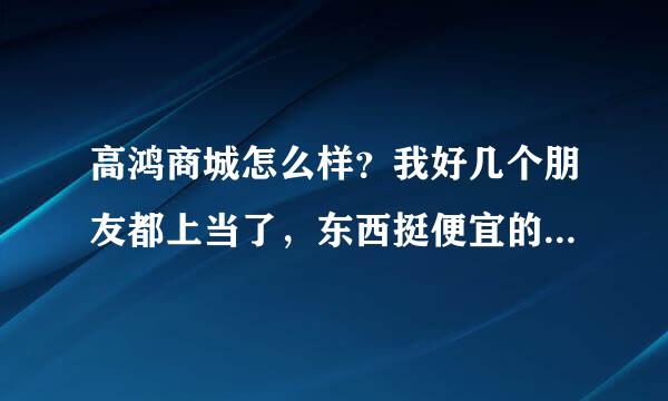 高鸿商城怎么样？我好几个朋友都上当了，东西挺便宜的，产品质量有问题，还不给退货，说服务极差，