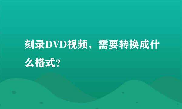 刻录DVD视频，需要转换成什么格式？