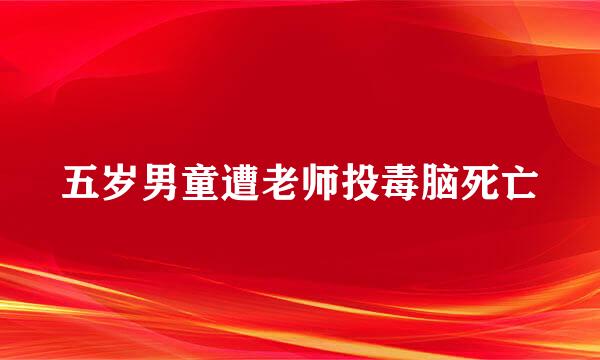 五岁男童遭老师投毒脑死亡