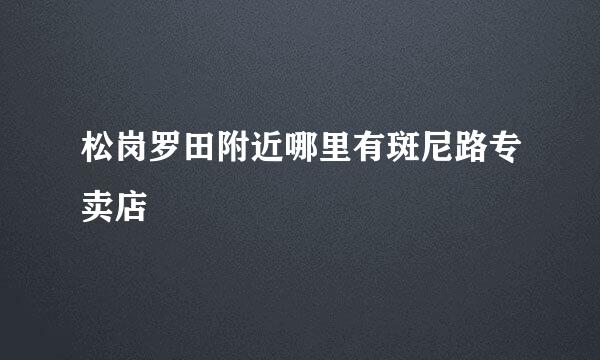 松岗罗田附近哪里有斑尼路专卖店