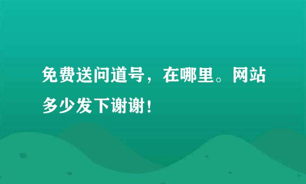 免费送问道号，在哪里。网站多少发下谢谢！