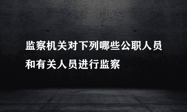 监察机关对下列哪些公职人员和有关人员进行监察