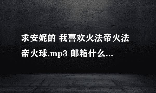 求安妮的 我喜欢火法帝火法帝火球.mp3 邮箱什么的是“妖⑥⑥⑥⑥⑥723”后面是扣扣的后缀。