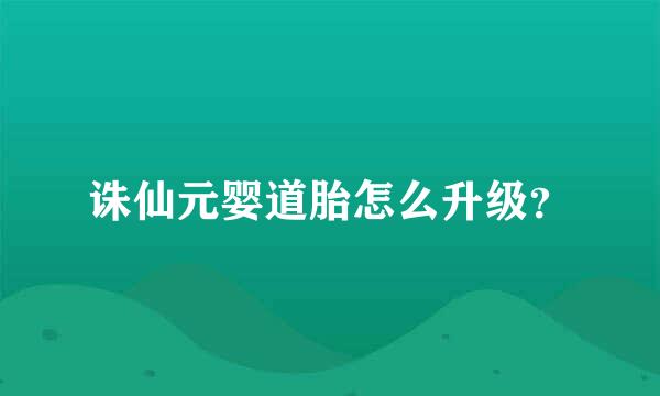 诛仙元婴道胎怎么升级？