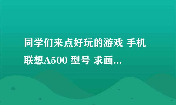 同学们来点好玩的游戏 手机联想A500 型号 求画质好 谢谢~