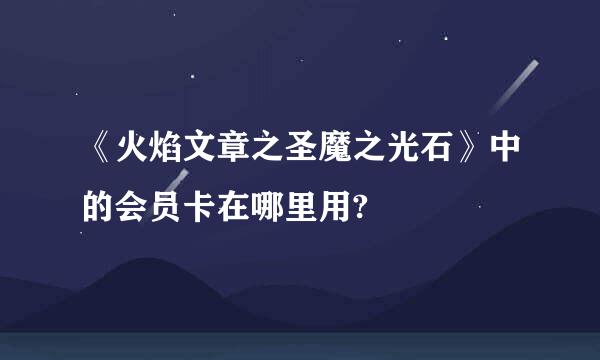 《火焰文章之圣魔之光石》中的会员卡在哪里用?