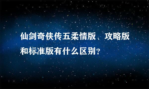 仙剑奇侠传五柔情版、攻略版和标准版有什么区别？