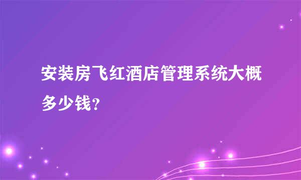 安装房飞红酒店管理系统大概多少钱？