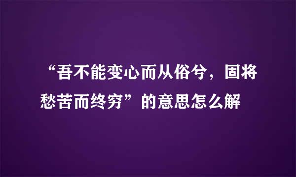 “吾不能变心而从俗兮，固将愁苦而终穷”的意思怎么解