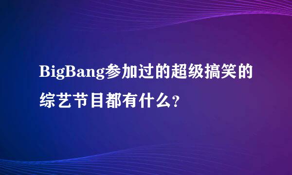 BigBang参加过的超级搞笑的综艺节目都有什么？