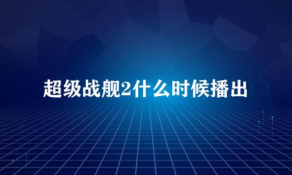 超级战舰2什么时候播出