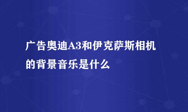 广告奥迪A3和伊克萨斯相机的背景音乐是什么