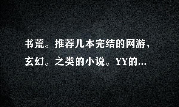 书荒。推荐几本完结的网游，玄幻。之类的小说。YY的不要 起点的一部分书，尤其是排行榜前几位的书，实在有