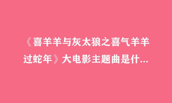 《喜羊羊与灰太狼之喜气羊羊过蛇年》大电影主题曲是什么？在哪？