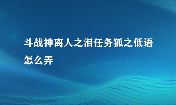 斗战神离人之泪任务狐之低语怎么弄