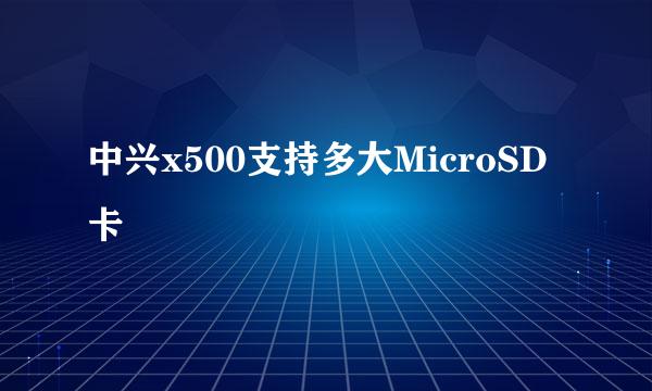 中兴x500支持多大MicroSD卡