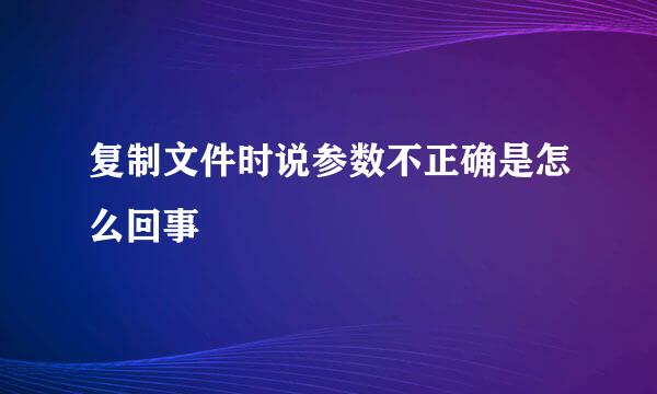 复制文件时说参数不正确是怎么回事