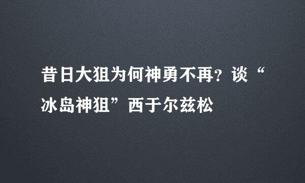 昔日大狙为何神勇不再？谈“冰岛神狙”西于尔兹松