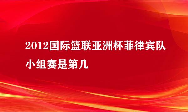 2012国际篮联亚洲杯菲律宾队小组赛是第几