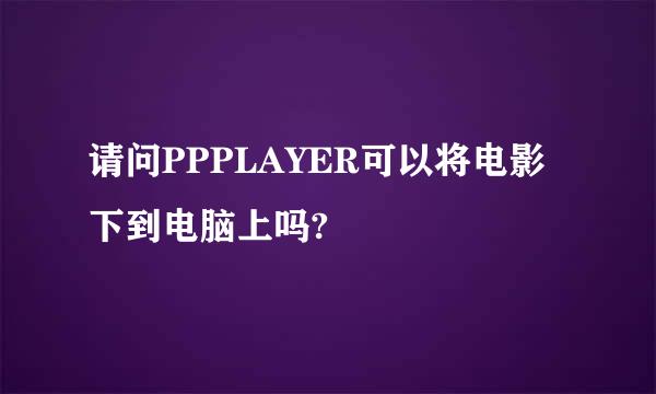 请问PPPLAYER可以将电影下到电脑上吗?