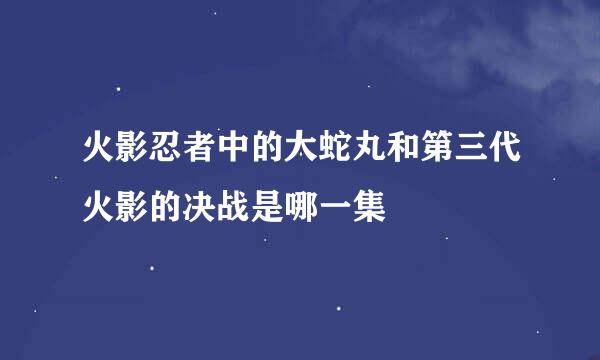 火影忍者中的大蛇丸和第三代火影的决战是哪一集