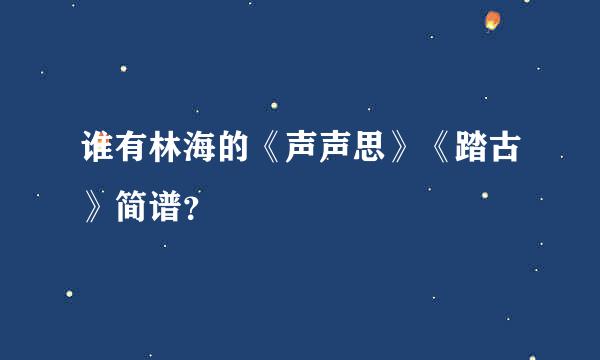 谁有林海的《声声思》《踏古》简谱？