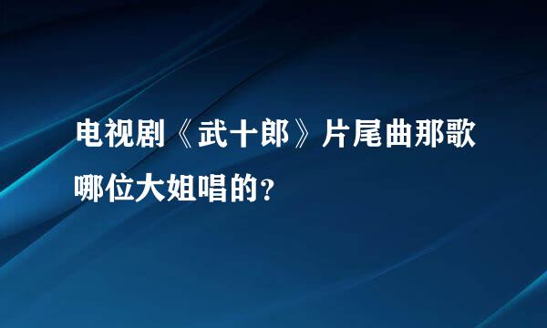 电视剧《武十郎》片尾曲那歌哪位大姐唱的？