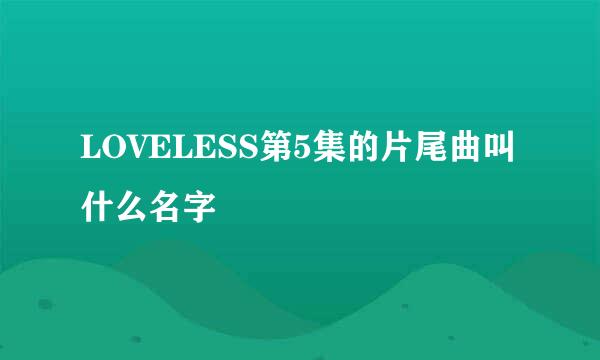 LOVELESS第5集的片尾曲叫什么名字