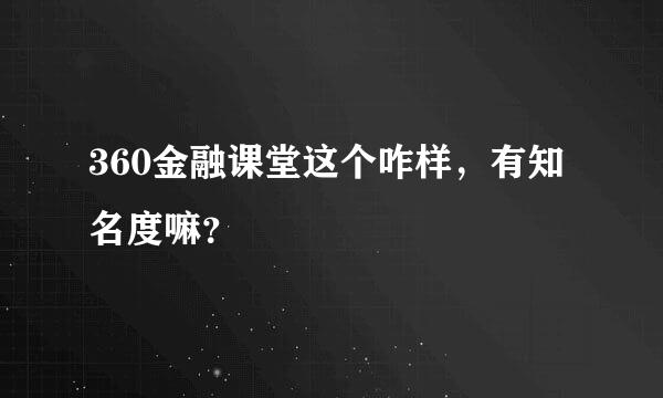 360金融课堂这个咋样，有知名度嘛？