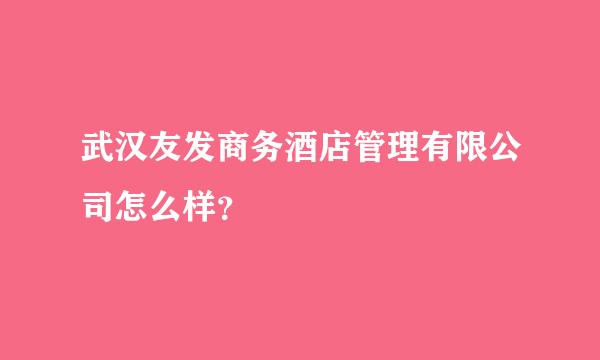 武汉友发商务酒店管理有限公司怎么样？