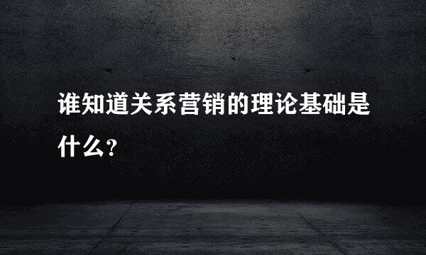 谁知道关系营销的理论基础是什么？