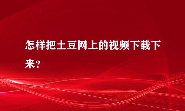 怎样把土豆网上的视频下载下来？