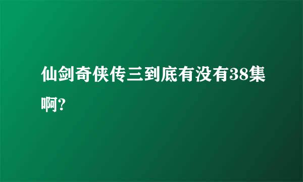 仙剑奇侠传三到底有没有38集啊?