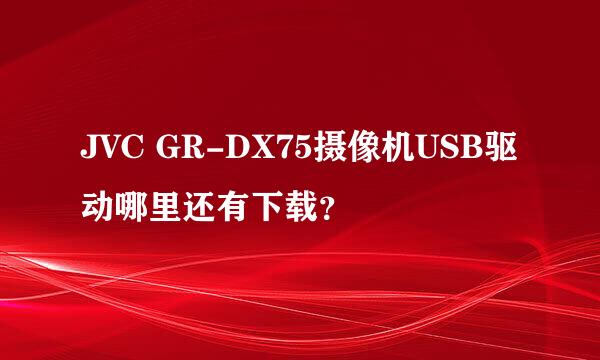 JVC GR-DX75摄像机USB驱动哪里还有下载？