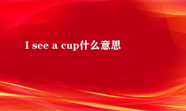 I see a cup什么意思