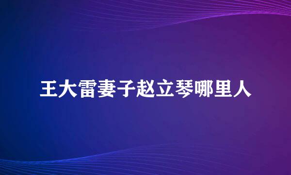 王大雷妻子赵立琴哪里人