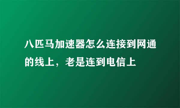 八匹马加速器怎么连接到网通的线上，老是连到电信上