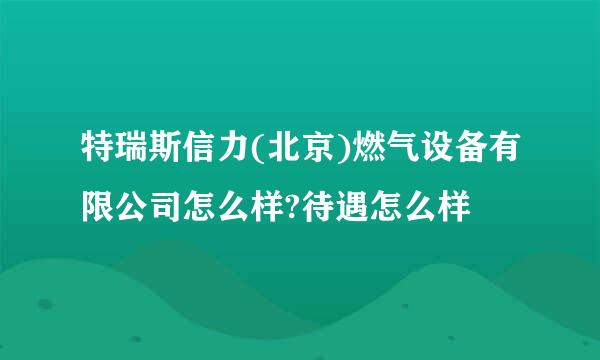 特瑞斯信力(北京)燃气设备有限公司怎么样?待遇怎么样